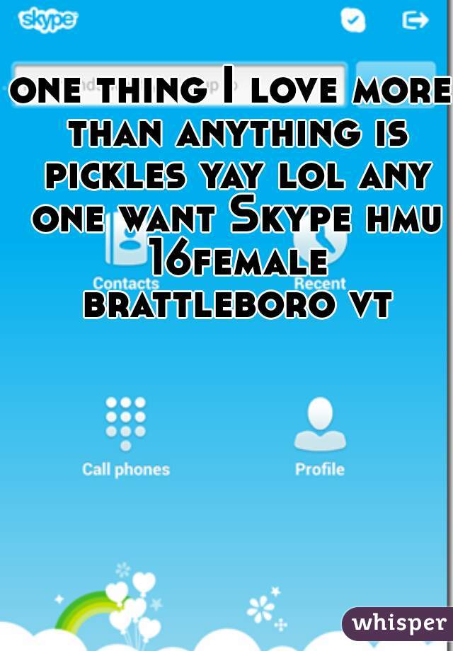 one thing I love more than anything is pickles yay lol any one want Skype hmu 16female brattleboro vt