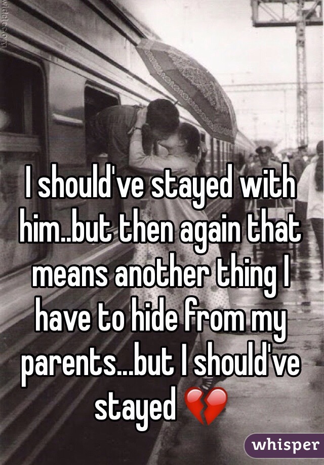 I should've stayed with him..but then again that means another thing I have to hide from my parents...but I should've stayed 💔