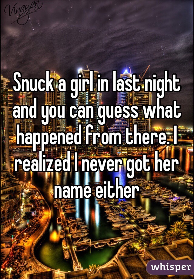 Snuck a girl in last night and you can guess what happened from there. I realized I never got her name either