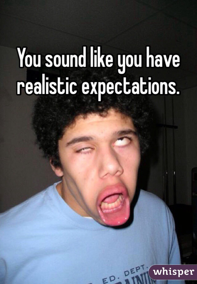 You sound like you have realistic expectations.