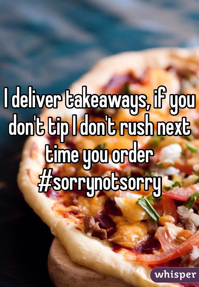 I deliver takeaways, if you don't tip I don't rush next time you order #sorrynotsorry