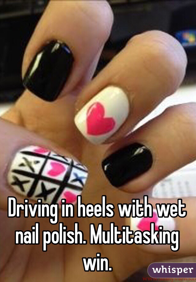 Driving in heels with wet nail polish. Multitasking win. 