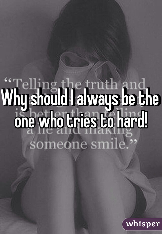 Why should I always be the one who tries to hard!