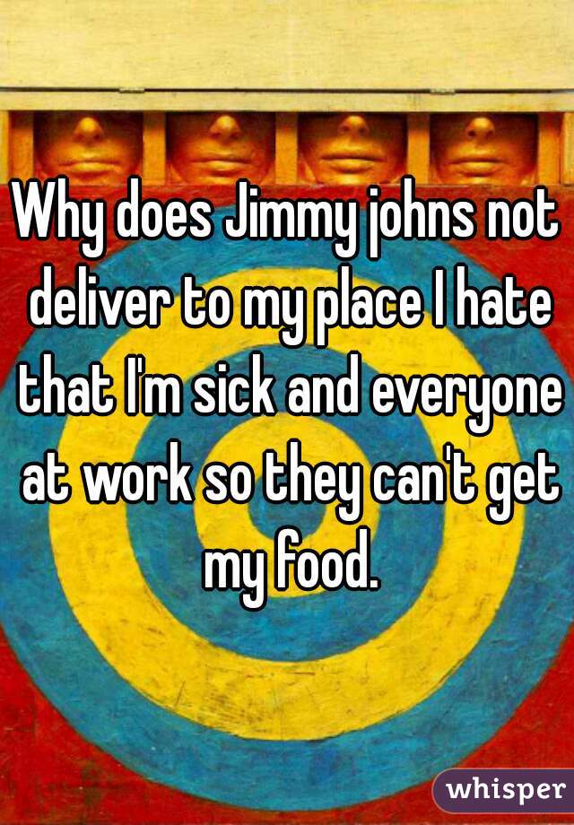 Why does Jimmy johns not deliver to my place I hate that I'm sick and everyone at work so they can't get my food.