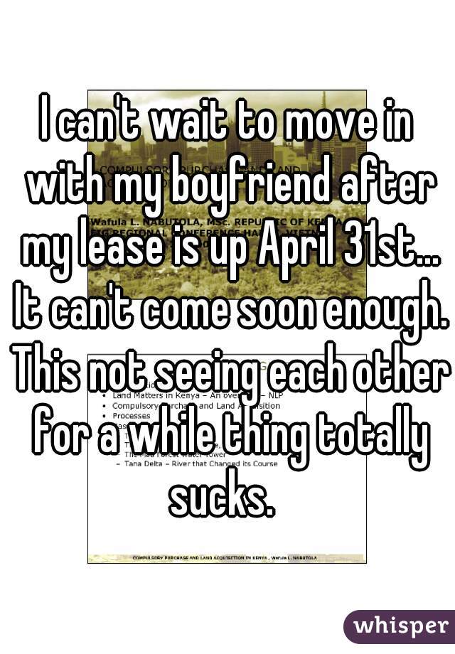 I can't wait to move in with my boyfriend after my lease is up April 31st... It can't come soon enough. This not seeing each other for a while thing totally sucks.  