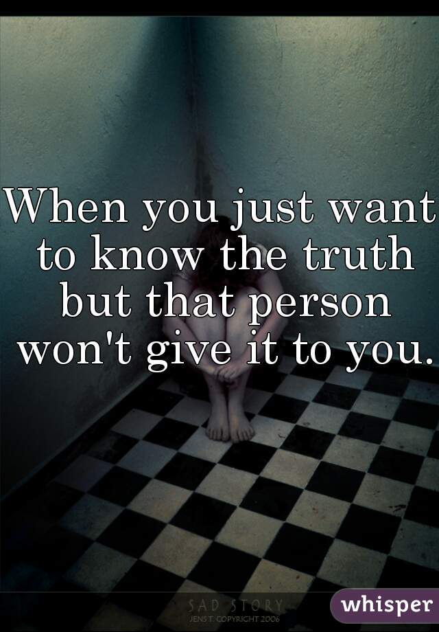 When you just want to know the truth but that person won't give it to you. 