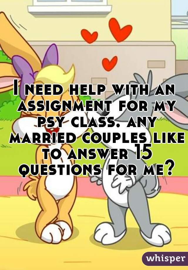 I need help with an assignment for my psy class. any married couples like to answer 15 questions for me?