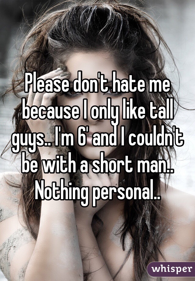 Please don't hate me because I only like tall guys.. I'm 6' and I couldn't be with a short man.. Nothing personal.. 