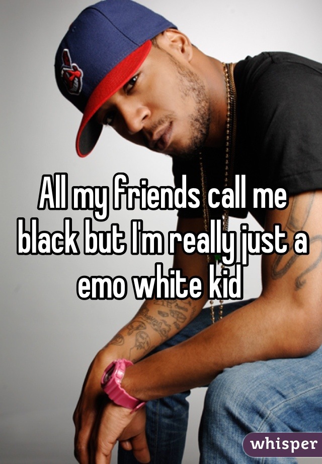 All my friends call me black but I'm really just a emo white kid 