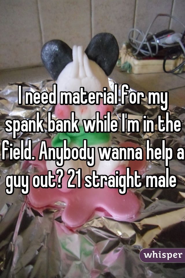 I need material for my spank bank while I'm in the field. Anybody wanna help a guy out? 21 straight male 