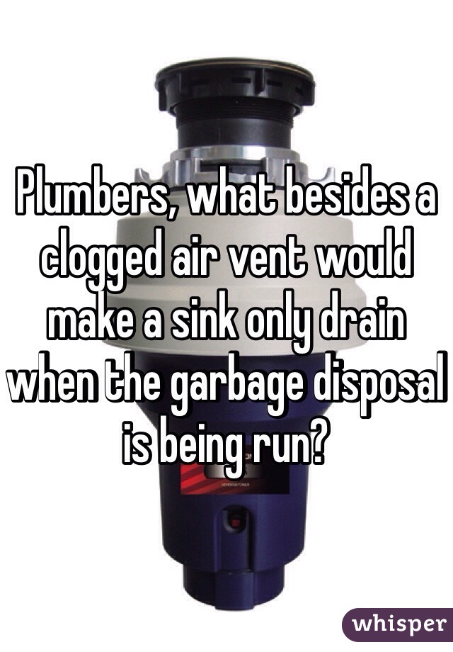 Plumbers, what besides a clogged air vent would make a sink only drain when the garbage disposal is being run?