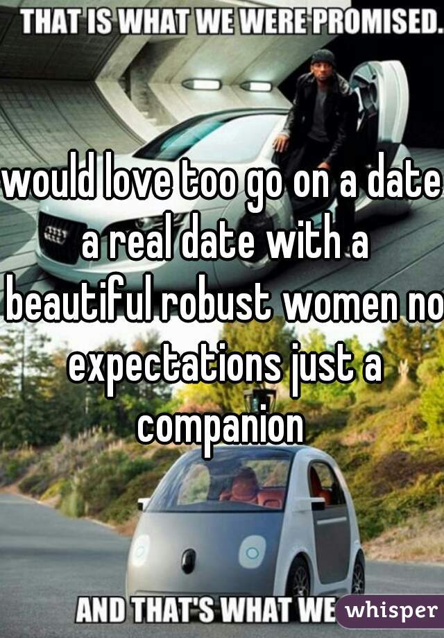 would love too go on a date a real date with a beautiful robust women no expectations just a companion 