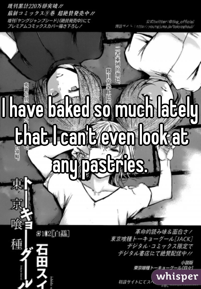 I have baked so much lately that I can't even look at any pastries. 