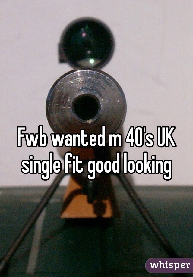 Fwb wanted m 40's UK single fit good looking 