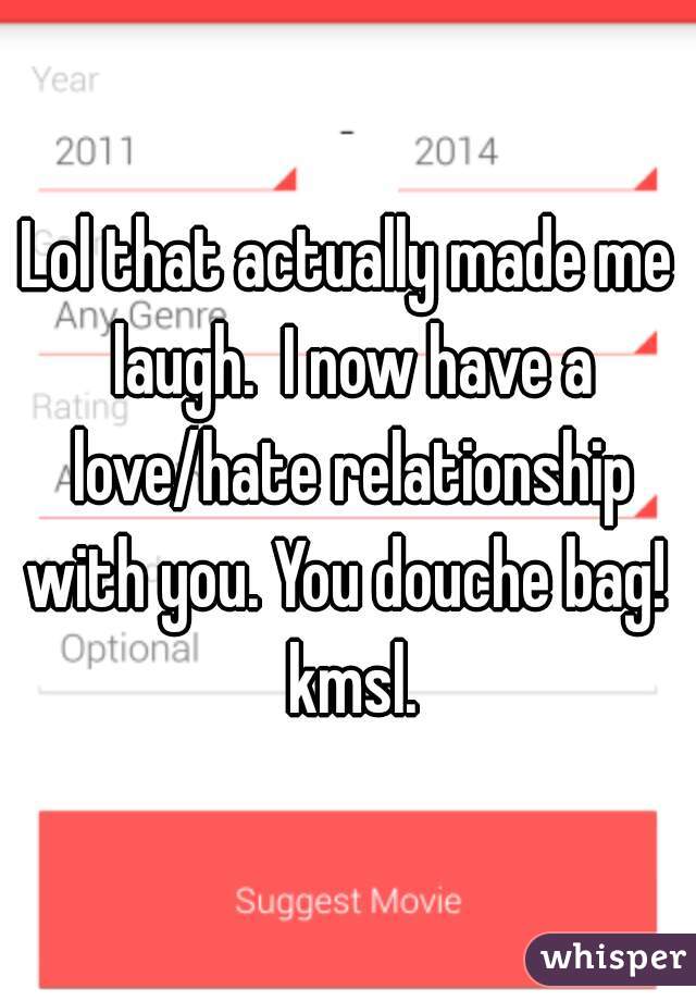 Lol that actually made me laugh.  I now have a love/hate relationship with you. You douche bag!  kmsl.