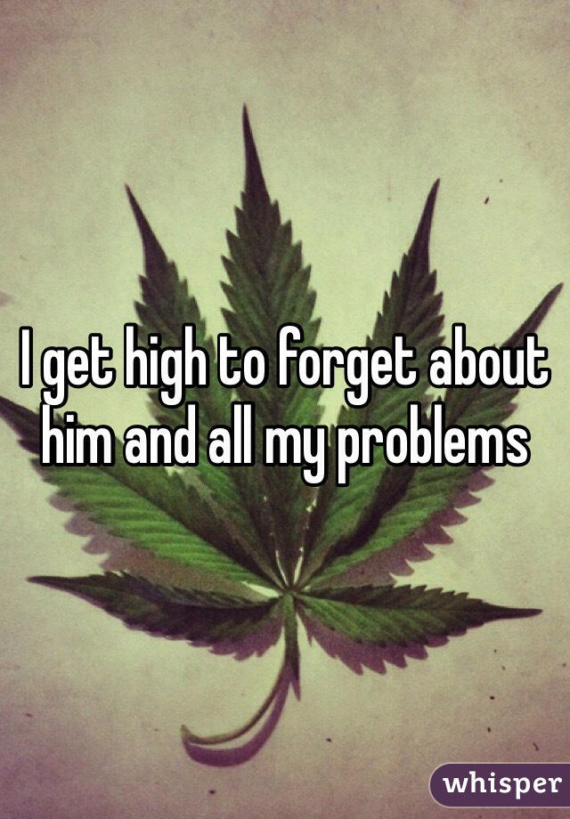 I get high to forget about him and all my problems