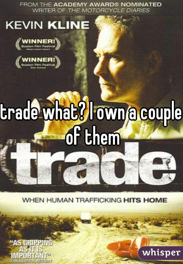trade what? I own a couple of them