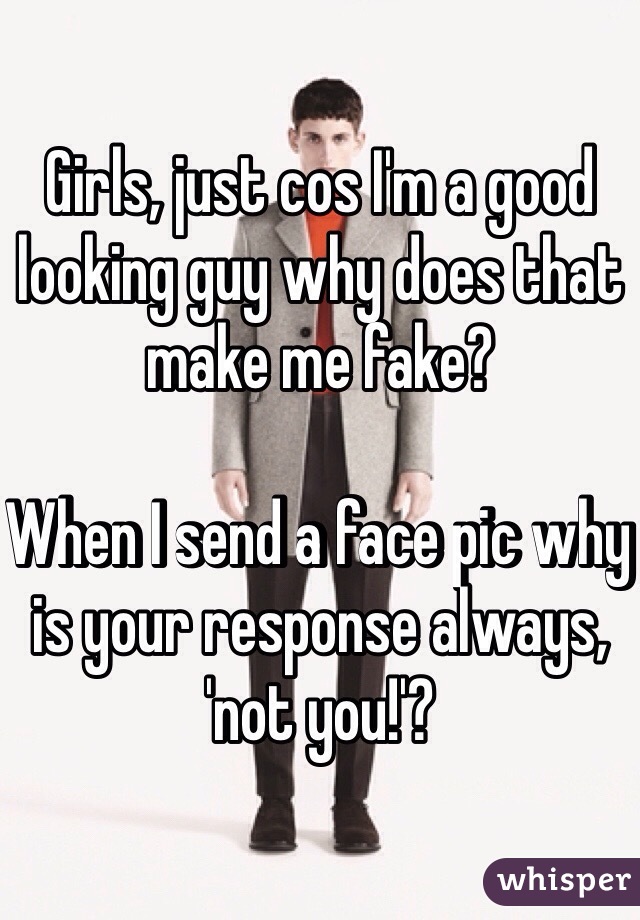 Girls, just cos I'm a good looking guy why does that make me fake? 

When I send a face pic why is your response always, 'not you!'? 