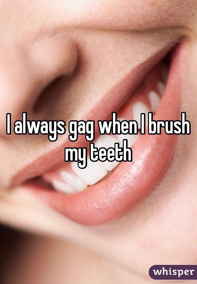 I always gag when I brush my teeth