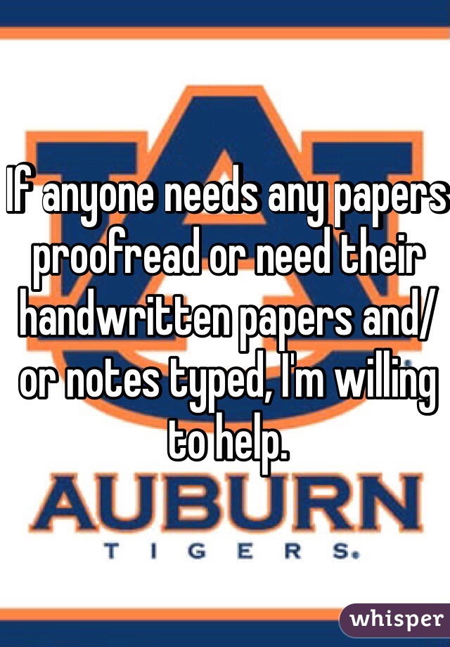 If anyone needs any papers proofread or need their handwritten papers and/or notes typed, I'm willing to help. 