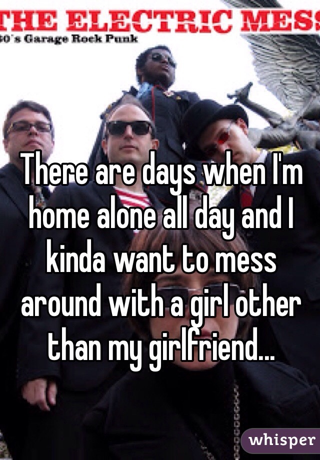 There are days when I'm home alone all day and I kinda want to mess around with a girl other than my girlfriend...