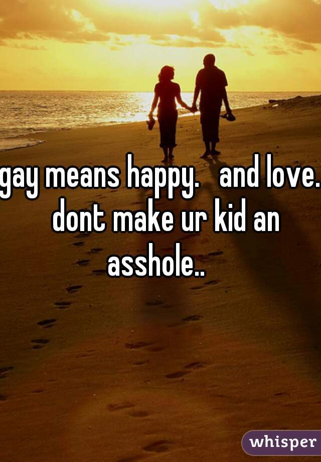 gay means happy.   and love.  dont make ur kid an asshole..  