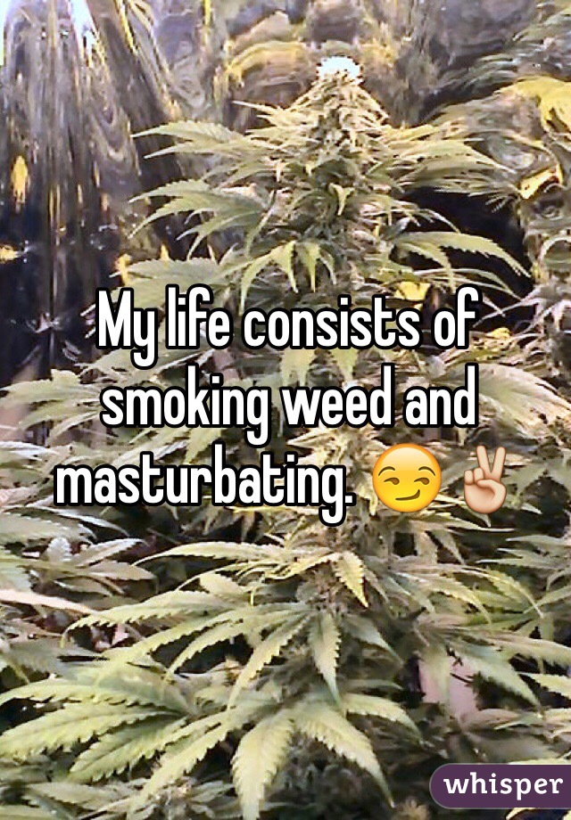 My life consists of smoking weed and masturbating. 😏✌️