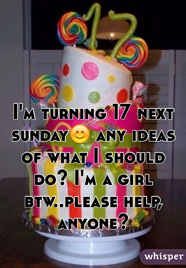 I'm turning 17 next sunday😊 any ideas of what I should do? I'm a girl btw..please help, anyone?