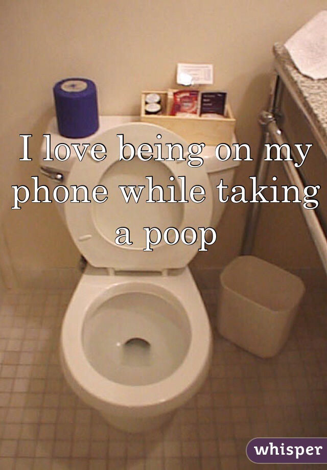 I love being on my phone while taking a poop 