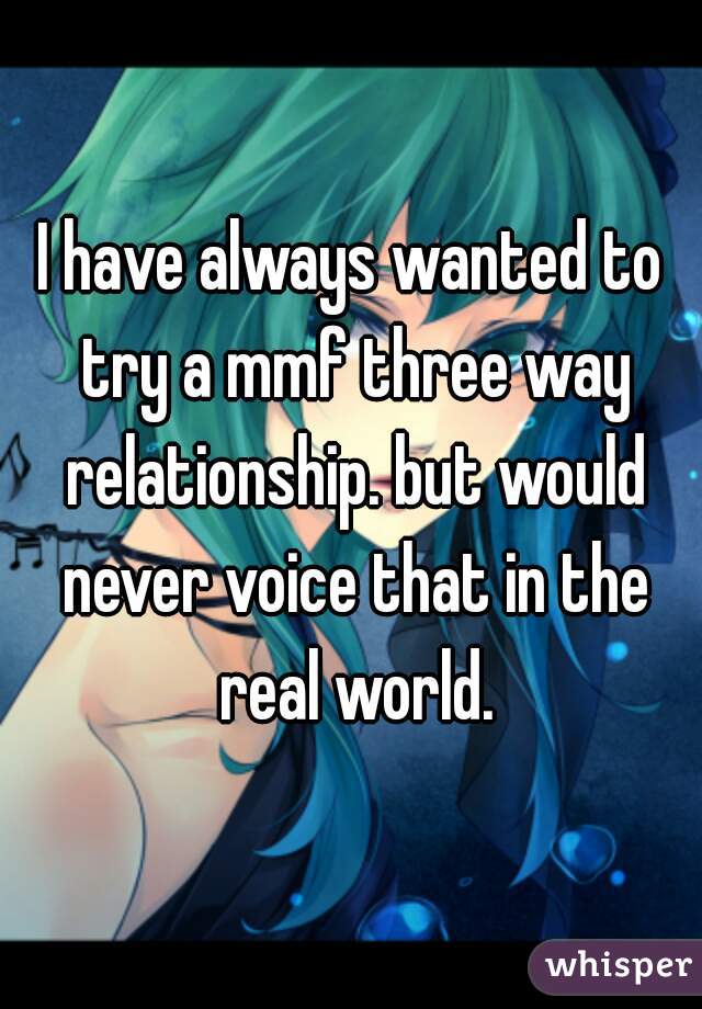 I have always wanted to try a mmf three way relationship. but would never voice that in the real world.