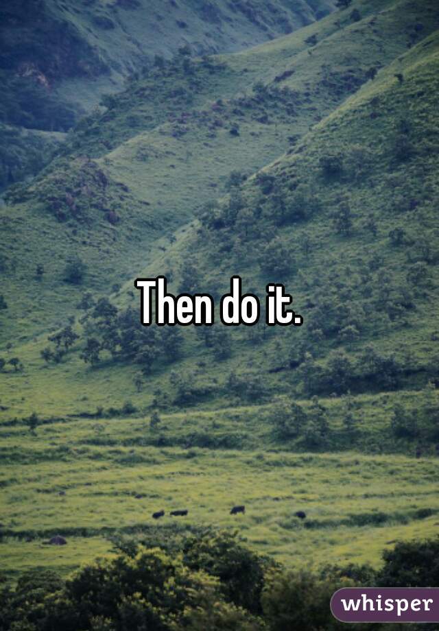 Then do it.