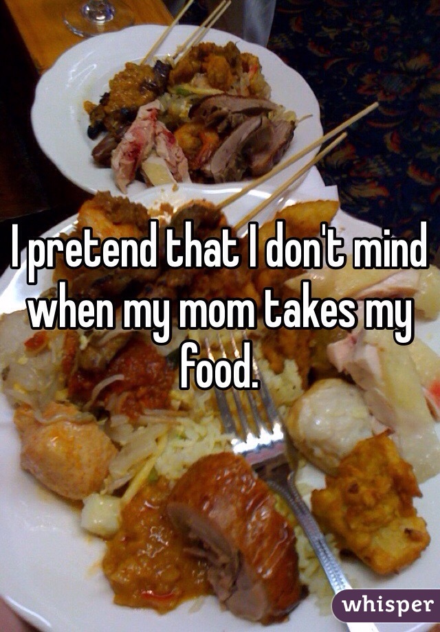 I pretend that I don't mind when my mom takes my food.