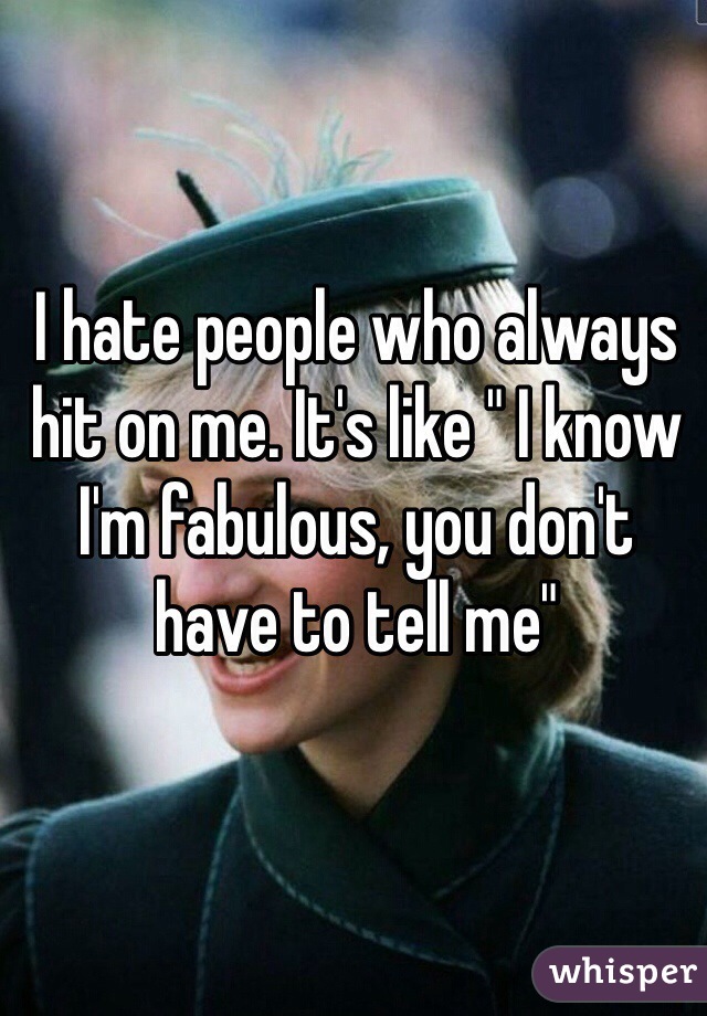 I hate people who always hit on me. It's like " I know I'm fabulous, you don't have to tell me"