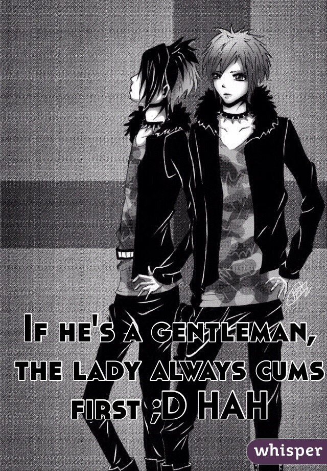 If he's a gentleman, the lady always cums first ;D HAH