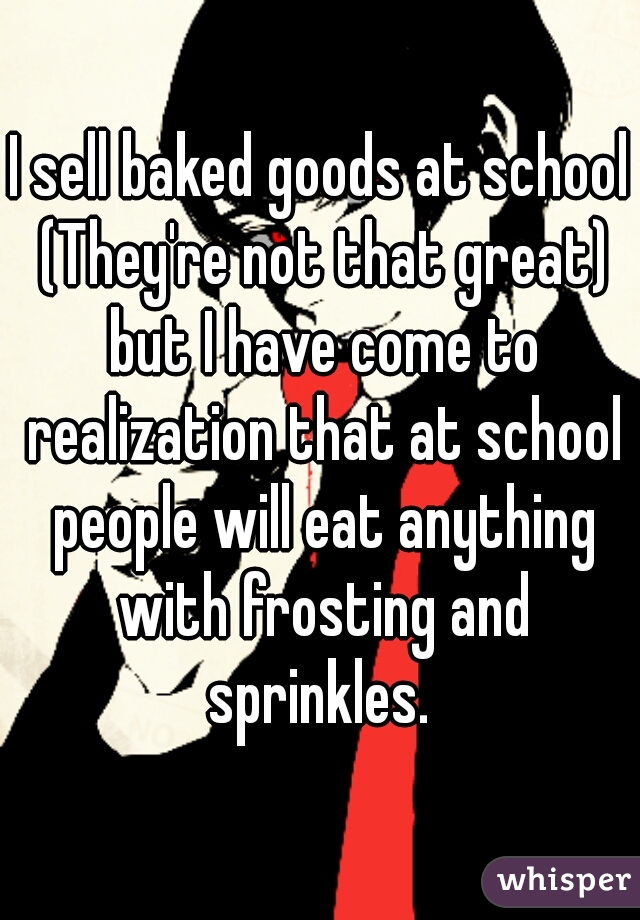 I sell baked goods at school (They're not that great) but I have come to realization that at school people will eat anything with frosting and sprinkles. 