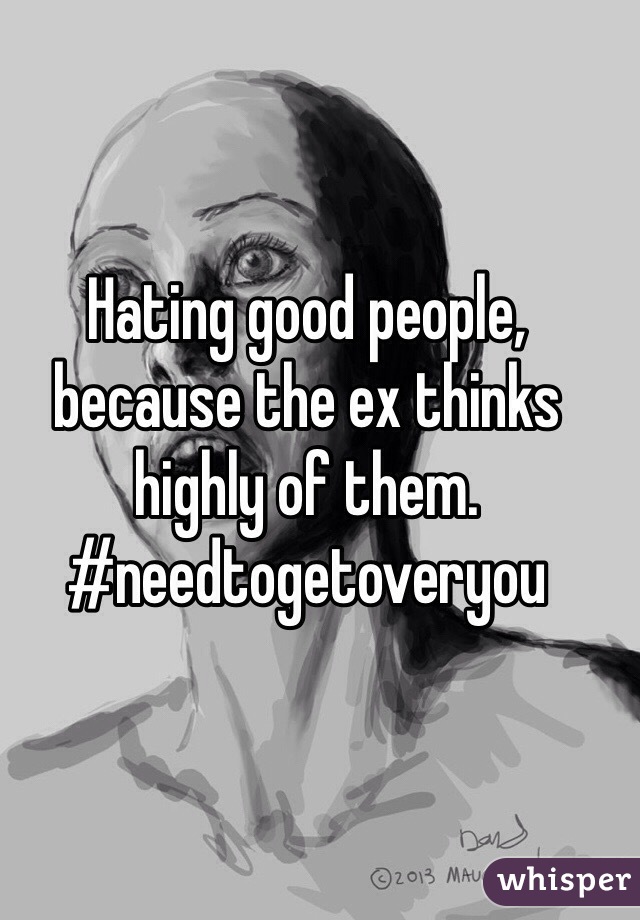 Hating good people, because the ex thinks highly of them. #needtogetoveryou