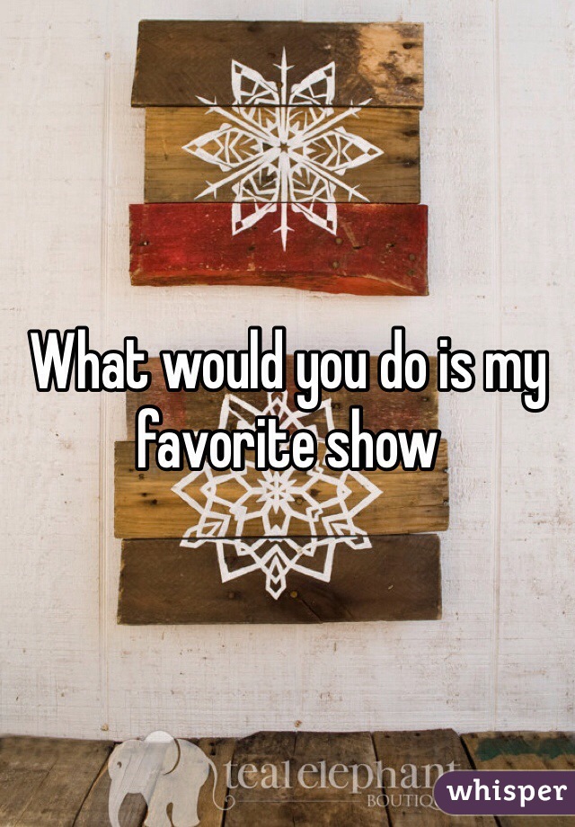 What would you do is my favorite show