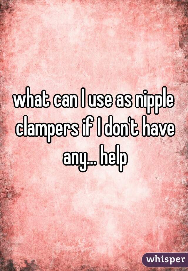 what can I use as nipple clampers if I don't have any... help