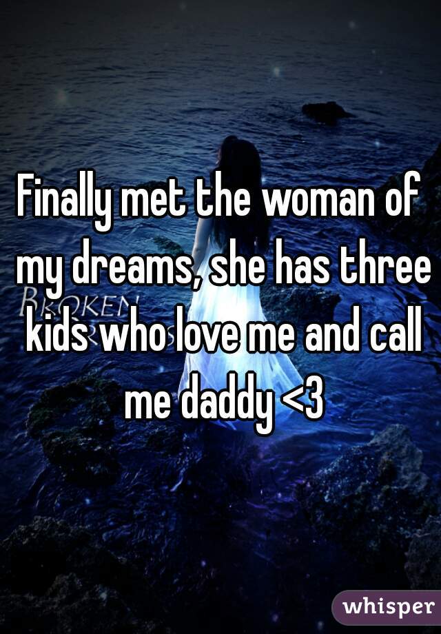 Finally met the woman of my dreams, she has three kids who love me and call me daddy <3