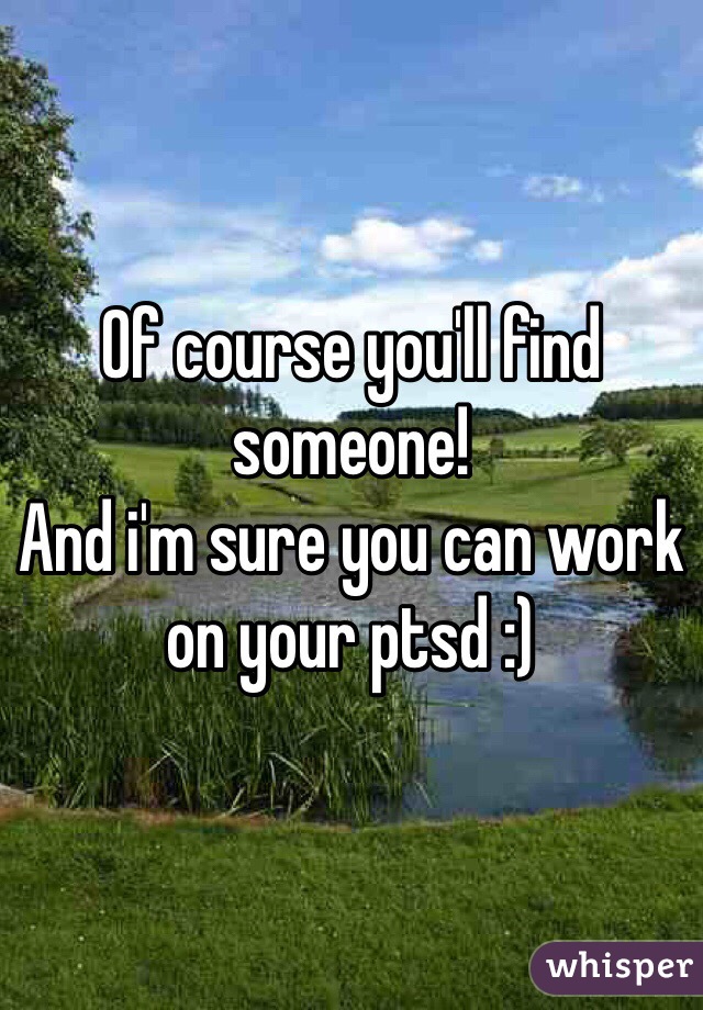 Of course you'll find someone!
And i'm sure you can work on your ptsd :)