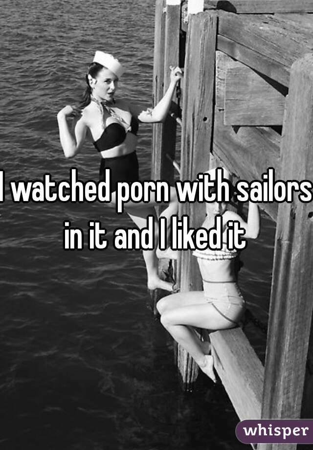 I watched porn with sailors in it and I liked it 