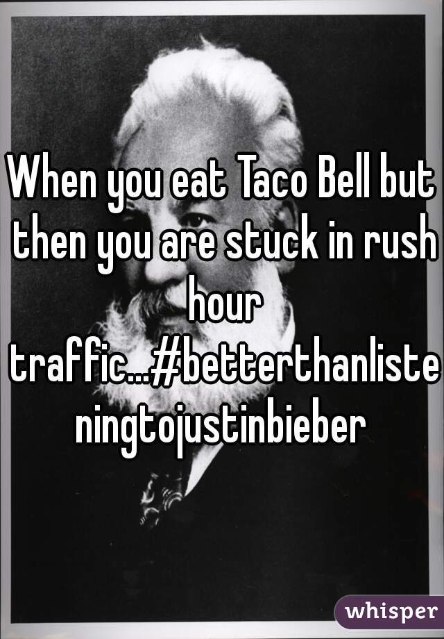 When you eat Taco Bell but then you are stuck in rush hour traffic...#betterthanlisteningtojustinbieber