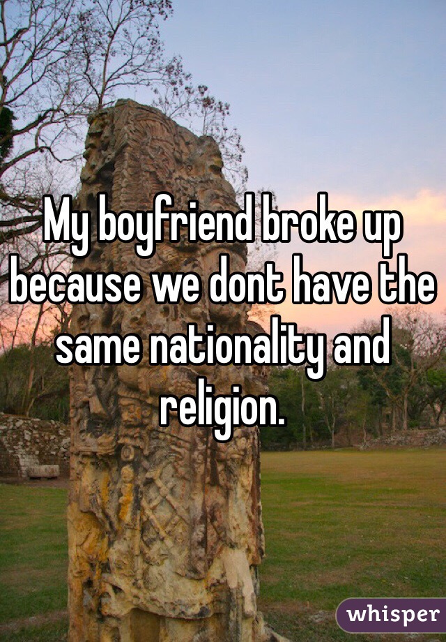 My boyfriend broke up because we dont have the same nationality and religion.