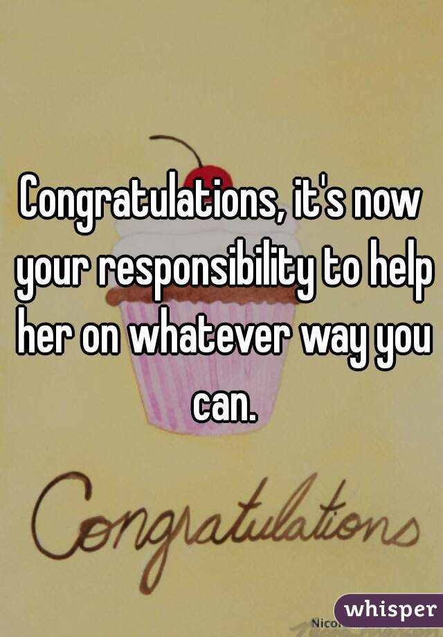 Congratulations, it's now your responsibility to help her on whatever way you can.