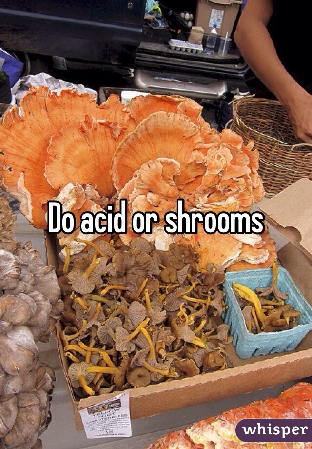 Do acid or shrooms 