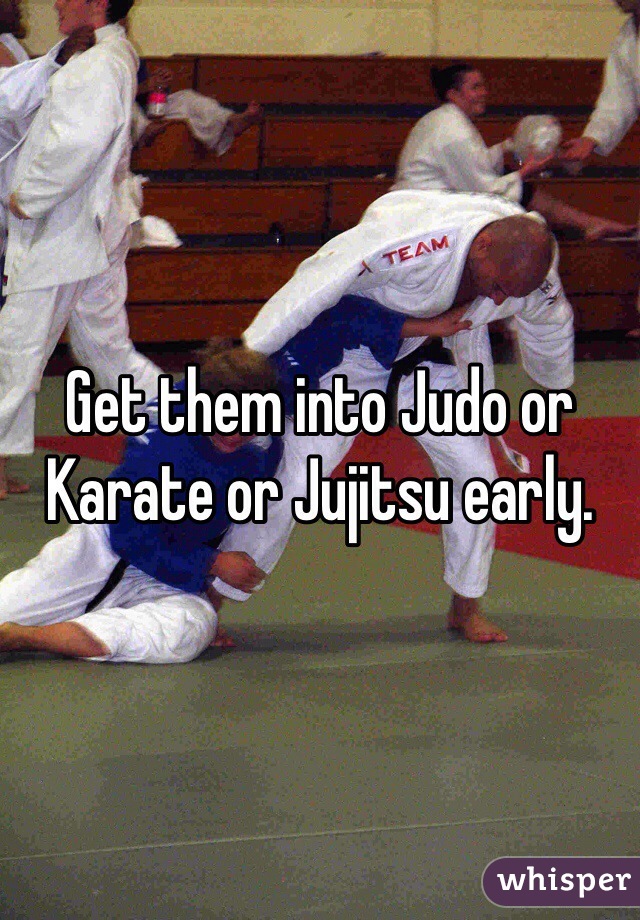 Get them into Judo or Karate or Jujitsu early. 