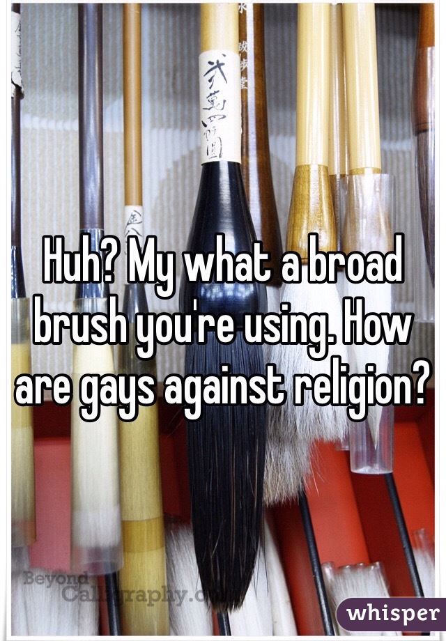 Huh? My what a broad brush you're using. How are gays against religion?  