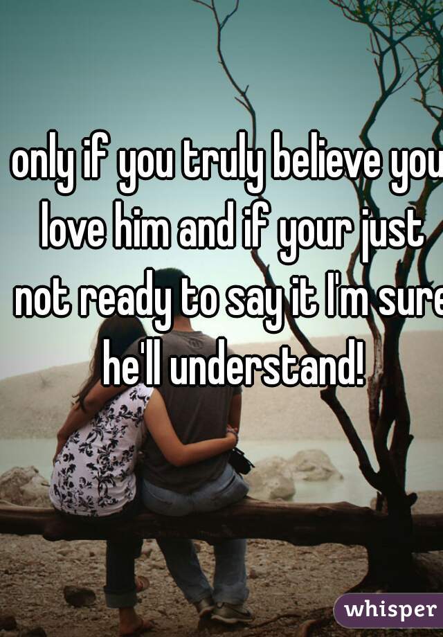 only if you truly believe you love him and if your just not ready to say it I'm sure he'll understand!