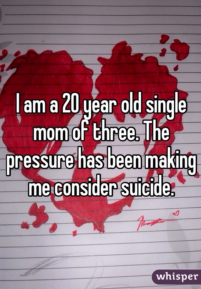 I am a 20 year old single mom of three. The pressure has been making me consider suicide. 