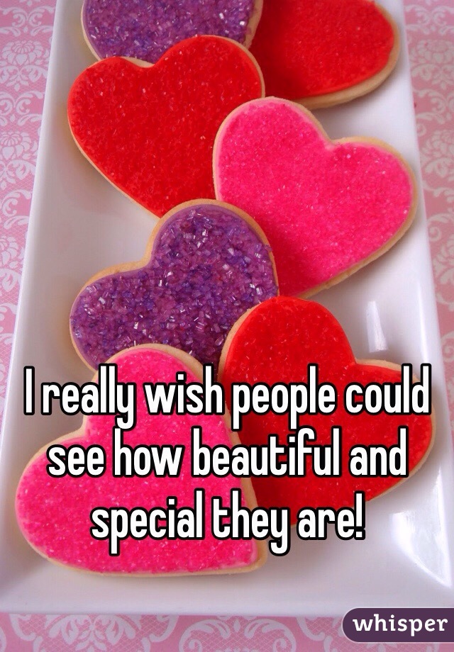 I really wish people could see how beautiful and special they are! 